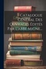 Anonymous - Catalogue Général Des Ouvrages Édités Par L'abbé Migne