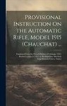 Anonymous - Provisional Instruction On the Automatic Rifle, Model 1915 (Chauchat) ...: Translated From the French Edition of February, 1916. Revised to June 9, 19