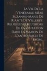 Anonymous - La Vie De La Vénérable Mère Suzanne-marie De Riants De Villerey, Religieuse De L'ordre De La Visitation Dans La Maison De L'antiquaille De Lyon