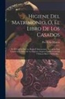 Pere Felip Monlau - Higiene Del Matrimonio, Ó, El Libro De Los Casados: En El Cual Se Dan Las Reglas É Instrucciones Necesarias Para Conservar La Salud De Los Esposos, As