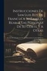 Anonymous - Instrucciones De San Luis Rey De Francia A Su Familia Real, A Las Personas De Su Corte Y A Otras: Sacadas De La Coleccion De Los Historiadores Contemp