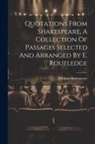 William Shakespeare - Quotations From Shakespeare, A Collection Of Passages Selected And Arranged By E. Routledge