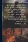 Anonymous - Relation Von Der Schlacht Bei Aspern Auf Dem Marchfelde Am 21. Und 22. May 1809 Zwischen ... Erzherzog Carl Von Oesterreich Und Dem Kaiser Napoleon