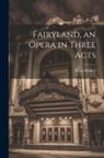 Brian Hooker - Fairyland, an Opera in Three Acts
