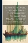 Anonymous - Tariff Schedules. Hearings Before the Committee on Ways and Means, House of Representatives