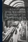 Anonymous - A Catalogue, With Descriptive Notices, Of The Portraits, Busts