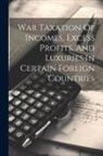 Anonymous - War Taxation Of Incomes, Excess Profits, And Luxuries In Certain Foreign Countries