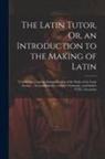 Anonymous - The Latin Tutor, Or, an Introduction to the Making of Latin: Containing a Copious Exemplification of the Rules of the Latin Syntax ... Accommodated to