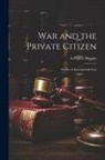 A. Pearce Higgins - War and the Private Citizen; Studies in International Law