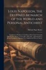 Michael Paget Baxter - Louis Napoleon, the Destined Monarch of the World and Personal Antichrist: Foreshown in Prophecy to Confirm a Seven Years' Covenant With the Jews Abou