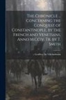 Geoffroy de Villehardouin - The Chronicle ... Concerning the Conquest of Constantinople, by the French and Venetians, Anno M.Cciv. Tr. by T. Smith