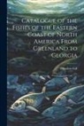 Theodore Gill - Catalogue of the Fishes of the Eastern Coast of North America From Greenland to Georgia