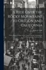 Henry J. Coke - A Ride Over the Rocky Mountains to Oregon and California: With a Glance at Some of the Tropical Islands, Including the West Indies and the Sandwich Is