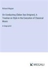 Richard Wagner - On Conducting (Üeber Das Dirigiren); A Treatise on Style in the Execution of Classical Music