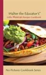 Walter the Educator - Walter the Educator's Little Mexican Recipes Cookbook