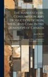 James Bartlett - The Manufacture, Consumption and Production of Iron, Steel, and Coal in the Dominion of Canada: With Some Notes on the Manufacture of Iron, and on the