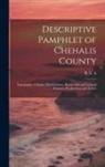 R L a - Descriptive Pamphlet of Chehalis County: Topography, Climate, Healthfulness, Rivers, Soil and General Features, Productions and Towns