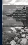 William Seymour Edwards - Through Scandinavia To Moscow, With Many Illustrations And Maps, By William Seymour Edwards