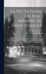 Le Gendre Philippe, Pierre Thomine Du Bosc - La Vie De Pierre Du Bosc, Ministre Du Saint Evangile: Enrichie De Lettres, Harangues, Dissertations & Autres Pieces Importantes Qui Regardent Ou La Th