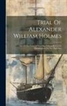 Anonymous - Trial Of Alexander William Holmes: One Of The Crew Of The Ship William Brown For Manslaughter On The High Seas