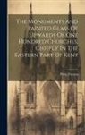 Philip Parsons - The Monuments And Painted Glass Of Upwards Of One Hundred Churches, Chiefly In The Eastern Part Of Kent