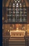 Anonymous - Explicacion De La Bula De La Santa Cruzada: Que Para La Mayor Commodidad De Los Reverendos Parrocos Y Utilidad De Todos Los Fieles, Manda Dar A Luz El