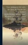 William Haig Miller - The Mirage Of Life, By The Author Of The 'three Questions. What Am? Whence Came I? And Whither Do I Go?'
