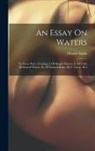 Charles Lucas - An Essay On Waters: In Three Parts. Treating, I. Of Simple Waters. Ii. Of Cold, Medicated Waters. Iii. Of Natural Baths. By C. Lucas, M.d