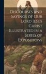 Anonymous - Discourses and Sayings of our Lord Jesus Christ Illustrated in a Series of Expositions