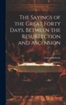 George Moberly - The Sayings of the Great Forty Days, Between the Resurrection and Ascension