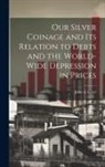 John A. Grier - Our Silver Coinage and its Relation to Debts and the World-wide Depression in Prices