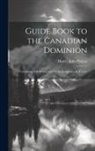 Harvey John Philpot - Guide Book to the Canadian Dominion: Containing Full Information for the Emigrant, the Tourist