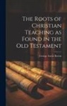 George Aaron Barton - The Roots of Christian Teaching as Found in the Old Testament