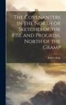 Robert King - The Covenanters in the North [microform] or Sketches of the Rise and Progress, North of the Gramp