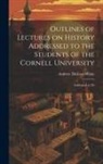 Andrew Dickson White - Outlines of Lectures on History Addressed to the Students of the Cornell University: Addressed to Th