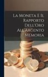 Anonymous - La Moneta e il Rapporto Dell'Oro All'Argento Memoria
