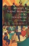 Clara Hélène Barker - Wanted, A Young Woman to Do Housework: Business Principles Applied to Housework
