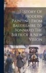Anonymous - History Of Modern Painting From Baudelaire To Bonnard The Birth Of A New Vision