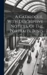 Anonymous - A Catalogue, With Descriptive Notices, Of The Portraits, Busts