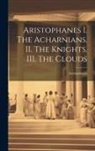 Aristophanes - Aristophanes I. The Acharnians. II. The Knights. III. The Clouds