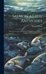 Samuel Wilson - Salmon at the Antipodes; Being an Account of the Successful Introduction of Salmon and Trout Into Australian Waters