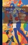 H. Irving Hancock - The High School Captain of the Team: Dick & Co. Leading the Athletic Vanguard
