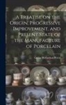George Richardson Porter - A Treatise on the Origin, Progressive Improvement, and Present State of the Manufacture of Porcelain