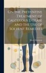 Henry Thompson - On the Preventive Treatment of Calculous Disease and the Use of Solvent Remedies