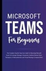 Voltaire Lumiere - Microsoft Teams For Beginners: The Complete Step-By-Step User Guide For Mastering Microsoft Teams To Exchange Messages, Facilitate Remote Work, And P