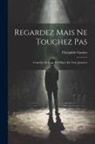 Théophile Gautier - Regardez Mais Ne Touchez Pas: Comédie De Cape Et D'Épée En Trois Journées