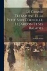François Villon - Le Grand Testament Et Le Petit. Son Codicille. Le Jargon Et Ses Balades