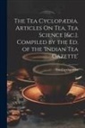 Tea Cycolopaedia - The Tea Cyclopædia. Articles On Tea, Tea Science [&c.]. Compiled by the Ed. of the 'indian Tea Gazette'