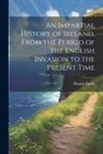 Dennis Taaffe - An Impartial History of Ireland, From the Period of the English Invasion to the Present Time
