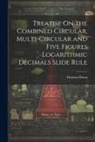 Thomas Dixon - Treatise On the Combined Circular, Multi-Circular and Five Figures Logarithmic Decimals Slide Rule